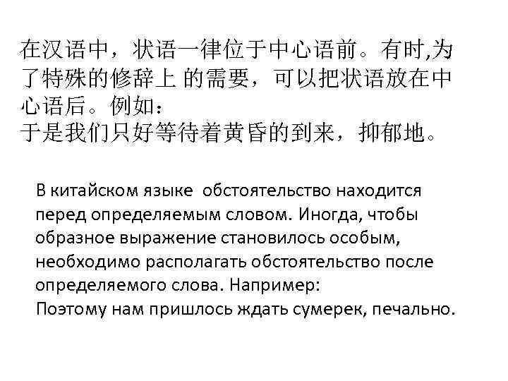 在汉语中，状语一律位于中心语前。有时, 为 了特殊的修辞上 的需要，可以把状语放在中 心语后。例如： 于是我们只好等待着黄昏的到来，抑郁地。 В китайском языке обстоятельство находится перед определяемым словом.