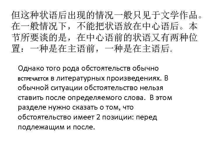 但这种状语后出现的情况一般只见于文学作品。 在一般情况下，不能把状语放在中心语后。本 节所要谈的是，在中心语前的状语又有两种位 置：一种是在主语前，一种是在主语后。 Однако того рода обстоятельств обычно ВСТРЕЧАЕТСЯ в литературных произведениях. В