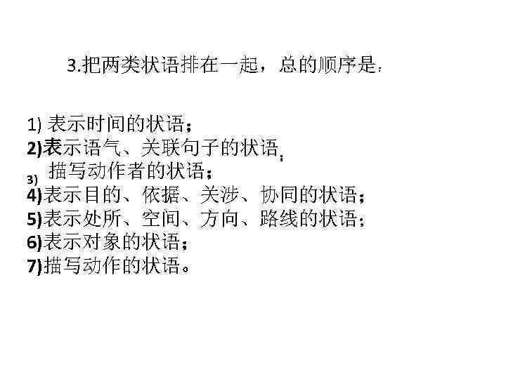 3. 把两类状语排在一起，总的顺序是： 1) 表示时间的状语； 2)表示语气、关联句子的状语； 3) 描写动作者的状语； 4)表示目的、依据、关涉、协同的状语； 5)表示处所、空间、方向、路线的状语； 6)表示对象的状语； 7)描写动作的状语。 