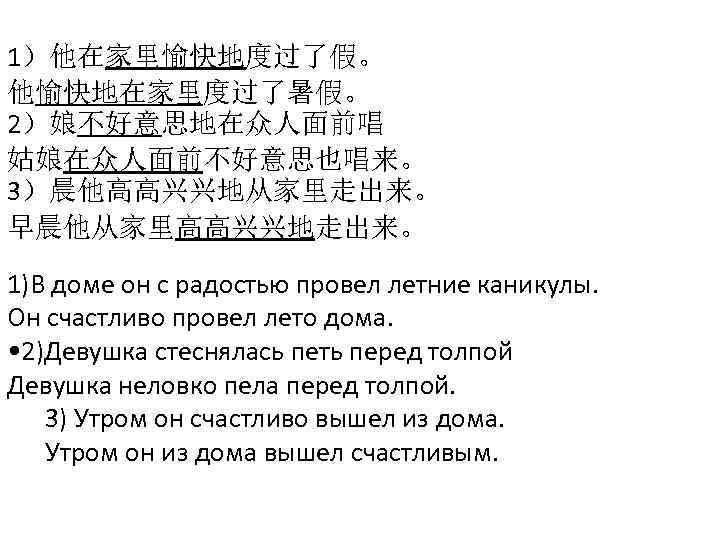 1）他在家里愉快地度过了假。 他愉快地在家里度过了暑假。 2）娘不好意思地在众人面前唱 姑娘在众人面前不好意思也唱来。 3）晨他高高兴兴地从家里走出来。 早晨他从家里高高兴兴地走出来。 1)В доме он с радостью провел летние каникулы.