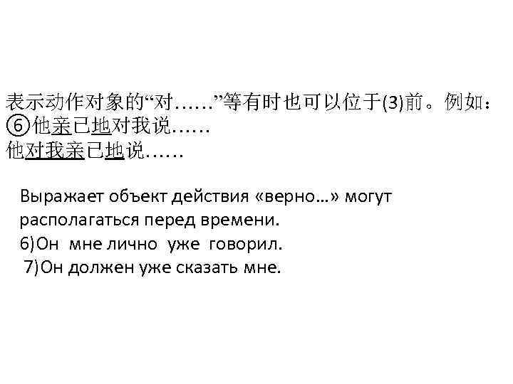 表示动作对象的“对……”等有时也可以位于(3)前。例如： ⑥他亲已地对我说…… 他对我亲已地说…… Выражает объект действия «верно…» могут располагаться перед времени. 6)Он мне лично