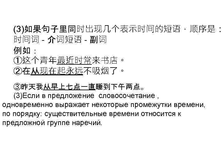 (3)如果句子里同时出现几个表示时间的短语，顺序是： 时间词 - 介词短语 - 副词 例如： ①这个青年最近时常来书店。 ②在从现在起永远不吸烟了。 ③昨天我从早上七点一直睡到下午两点。 (3)Если в предложение словосочетание