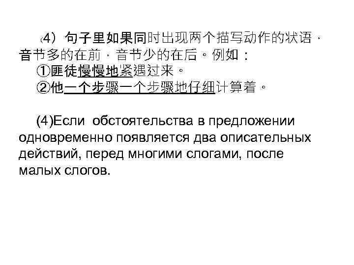 4）句子里如果同时出现两个描写动作的状语， 音节多的在前，音节少的在后。例如： ①匪徒慢慢地紧遇过来。 ②他一个步骤地仔细计算着。 （ (4)Если обстоятельства в предложении одновременно появляется два описательных действий,