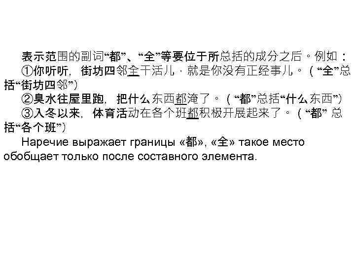 表示范围的副词“都”、“全”等要位于所总括的成分之后。例如： ①你听听，街坊四邻全干活儿，就是你没有正经事儿。（“全”总 括“街坊四邻”） ②臭水往屋里跑，把什么东西都淹了。（“都”总括“什么东西”） ③入冬以来，体育活动在各个班都积极开展起来了。（“都” 总 括“各个班”） Наречие выражает границы «都» , «全» такое