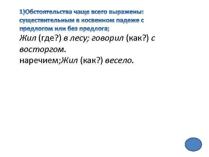 Жил (где? ) в лесу; говорил (как? ) с восторгом. наречием; Жил (как? )