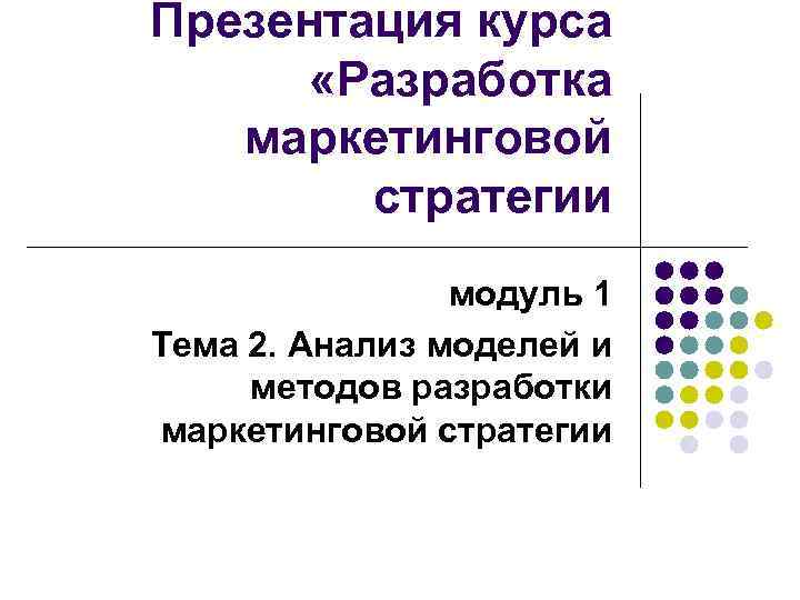 Презентация курса «Разработка маркетинговой стратегии модуль 1 Тема 2. Анализ моделей и методов разработки