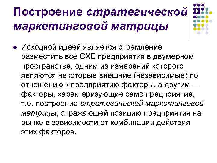 Построение стратегической маркетинговой матрицы l Исходной идеей является стремление разместить все СХЕ предприятия в