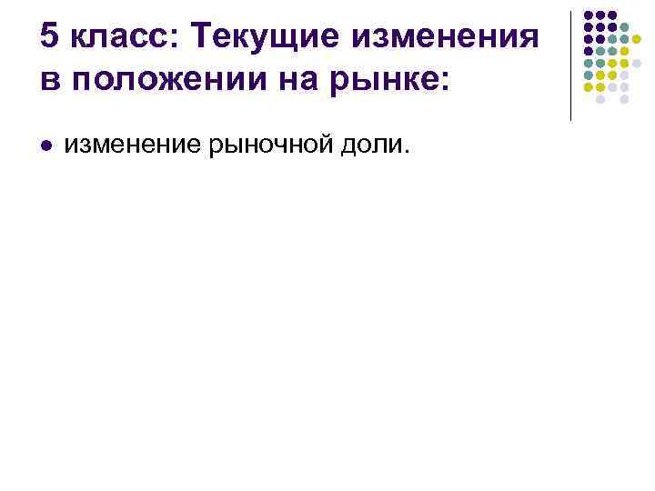 5 класс: Текущие изменения в положении на рынке: l изменение рыночной доли. 
