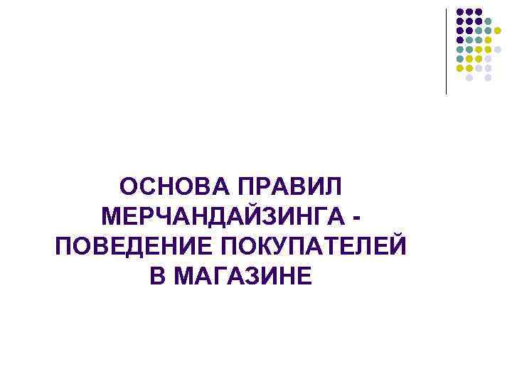 ОСНОВА ПРАВИЛ МЕРЧАНДАЙЗИНГА ПОВЕДЕНИЕ ПОКУПАТЕЛЕЙ В МАГАЗИНЕ 