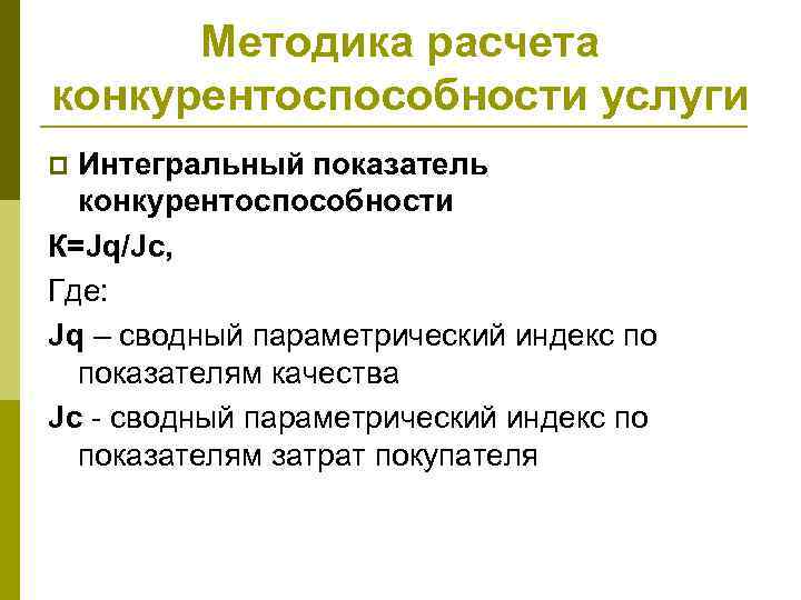 Методика расчета конкурентоспособности услуги Интегральный показатель конкурентоспособности К=Jq/Jc, Где: Jq – сводный параметрический индекс