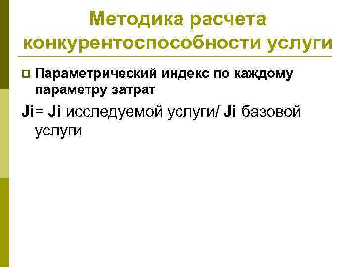 Методика расчета конкурентоспособности услуги p Параметрический индекс по каждому параметру затрат Ji= Ji исследуемой