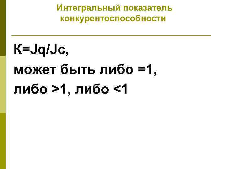 Интегральный показатель конкурентоспособности К=Jq/Jc, может быть либо =1, либо >1, либо <1 