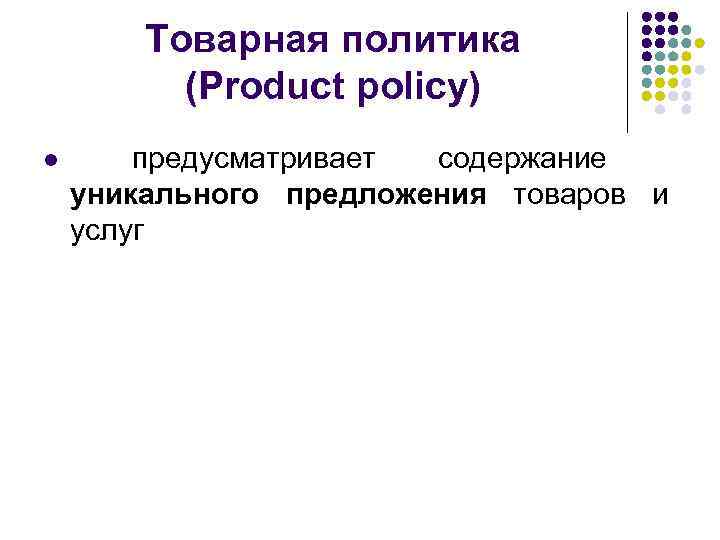 Товарная политика (Product policy) l предусматривает содержание уникального предложения товаров и услуг 