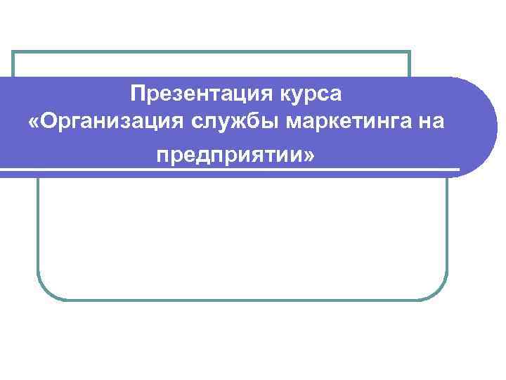 Презентация курса «Организация службы маркетинга на предприятии» 