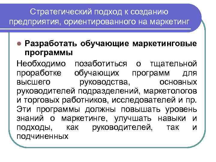 Стратегический подход к созданию предприятия, ориентированного на маркетинг Разработать обучающие маркетинговые программы Необходимо позаботиться