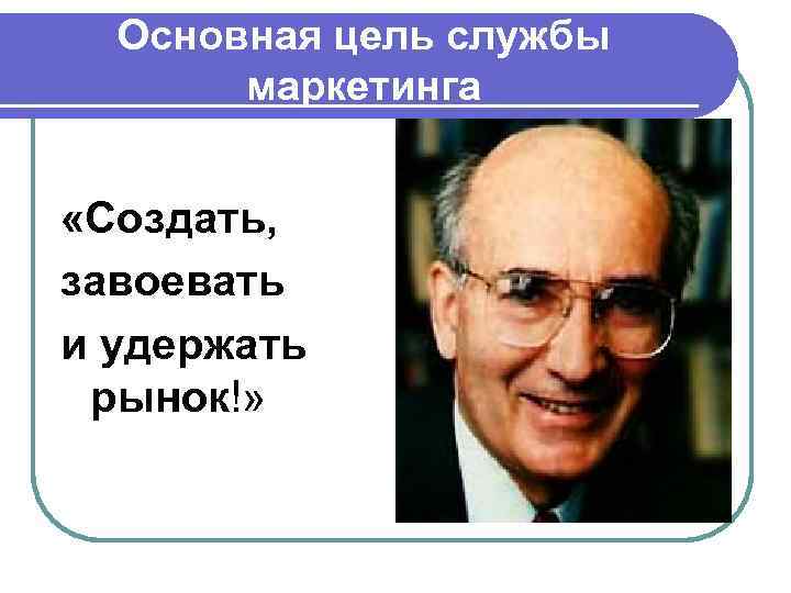 Основная цель службы маркетинга «Создать, завоевать и удержать рынок!» 