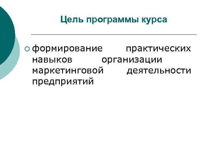 Цель программы курса ¡ формирование практических навыков организации маркетинговой деятельности предприятий 