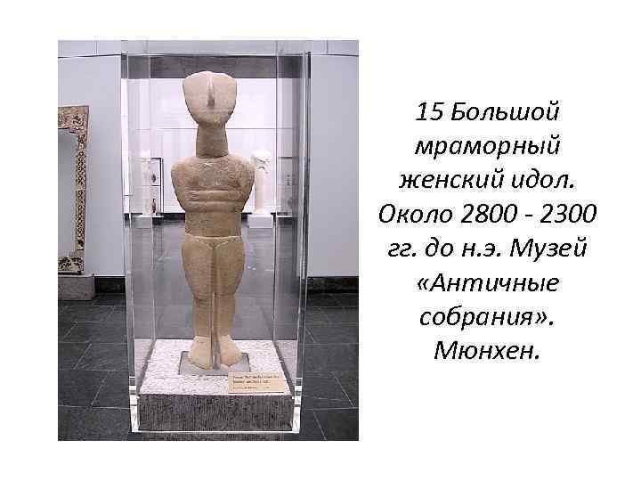 15 Большой мраморный женский идол. Около 2800 - 2300 гг. до н. э. Музей