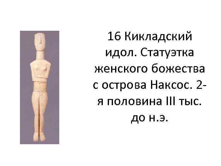 16 Кикладский идол. Статуэтка женского божества с острова Наксос. 2 я половина III тыс.
