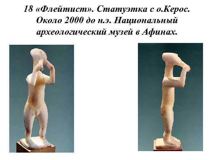 18 «Флейтист» . Статуэтка с о. Керос. Около 2000 до н. э. Национальный археологический