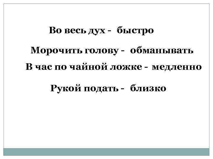 Во весь дух - быстро Морочить голову - обманывать В час по чайной ложке