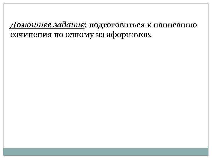 Домашнее задание: подготовиться к написанию сочинения по одному из афоризмов. 