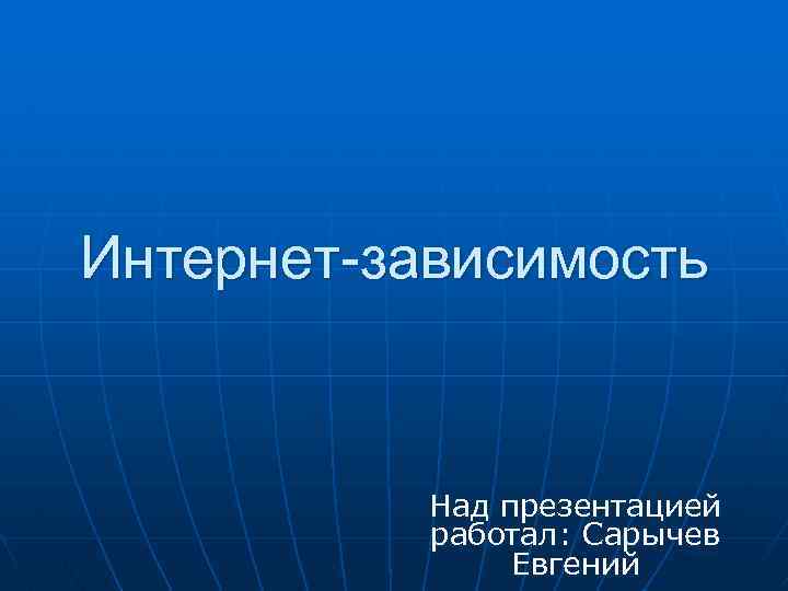 Интернет-зависимость Над презентацией работал: Сарычев Евгений 