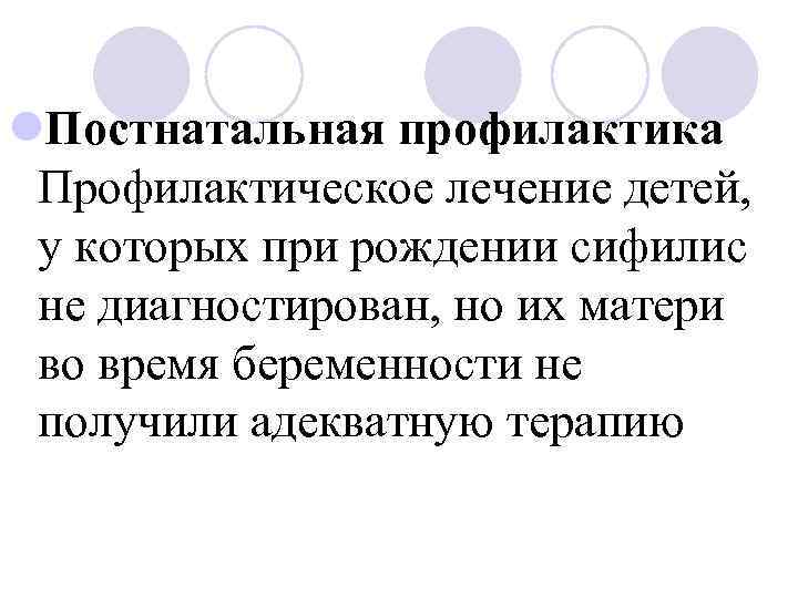 l. Постнатальная профилактика Профилактическое лечение детей, у которых при рождении сифилис не диагностирован, но