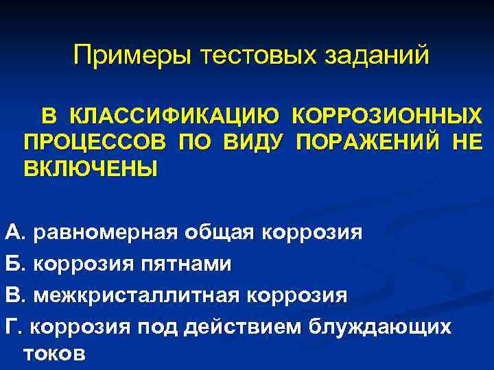 Примеры тестовых заданий В КЛАССИФИКАЦИЮ КОРРОЗИОННЫХ ПРОЦЕССОВ ПО ВИДУ ПОРАЖЕНИЙ НЕ ВКЛЮЧЕНЫ А. равномерная