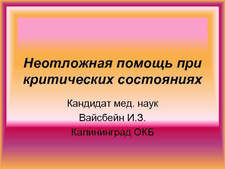 Неотложная помощь при критических состояниях Кандидат мед. наук Вайсбейн И. З. Калининград ОКБ 