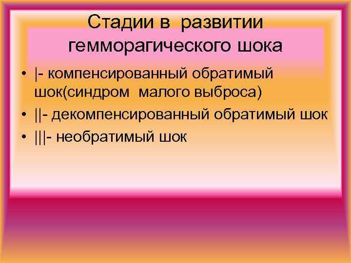 Стадии в развитии гемморагического шока • |- компенсированный обратимый шок(синдром малого выброса) • ||-