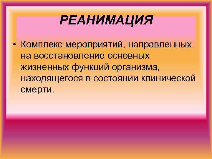 РЕАНИМАЦИЯ • Комплекс мероприятий, направленных на восстановление основных жизненных функций организма, находящегося в состоянии