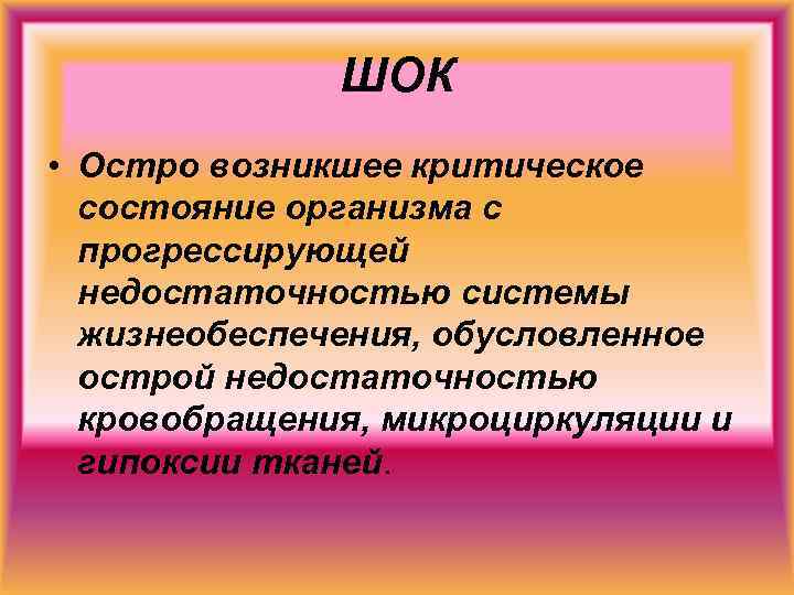 ШОК • Остро возникшее критическое состояние организма с прогрессирующей недостаточностью системы жизнеобеспечения, обусловленное острой
