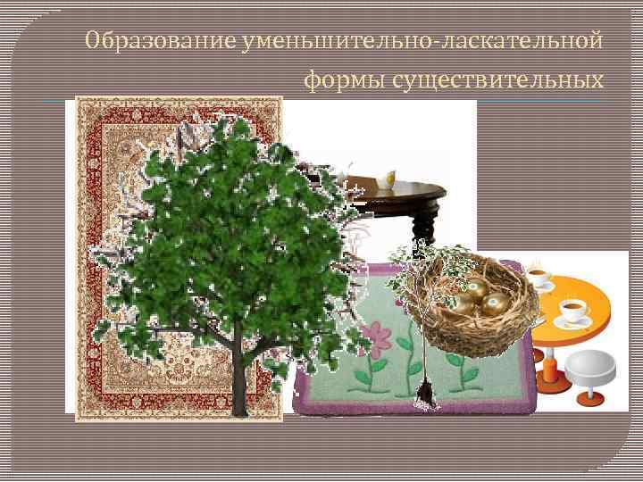 Образование уменьшительно-ласкательной формы существительных 