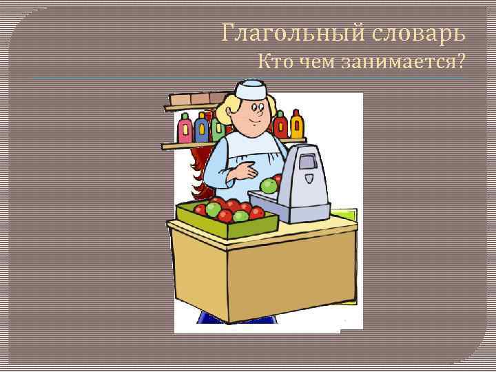 Глагольный словарь Кто чем занимается? 