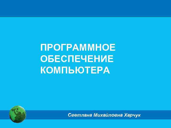ПРОГРАММНОЕ ОБЕСПЕЧЕНИЕ КОМПЬЮТЕРА Светлана Михайловна Харчук 