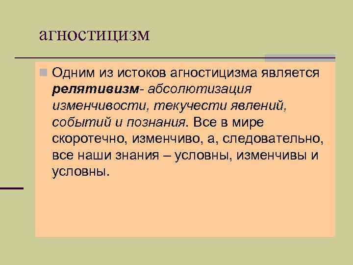 агностицизм n Одним из истоков агностицизма является релятивизм- абсолютизация изменчивости, текучести явлений, событий и