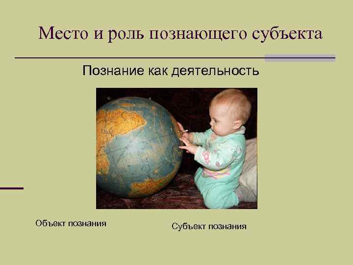 Место и роль познающего субъекта Познание как деятельность Объект познания Субъект познания 