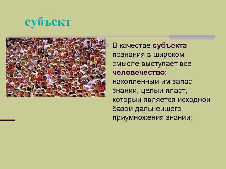 субъект n В качестве субъекта познания в широком смысле выступает все человечество: накопленный им