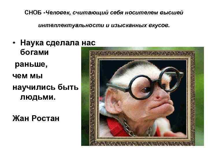 СНОБ -Человек, считающий себя носителем высшей интеллектуальности и изысканных вкусов. • Наука сделала нас
