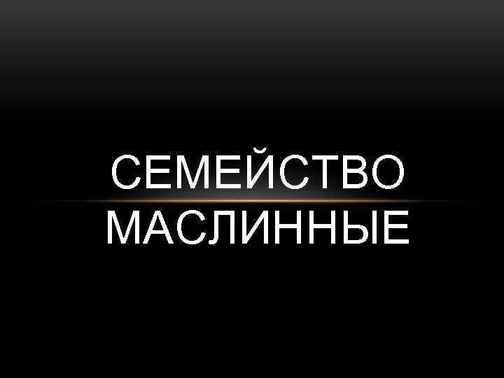 СЕМЕЙСТВО МАСЛИННЫЕ 