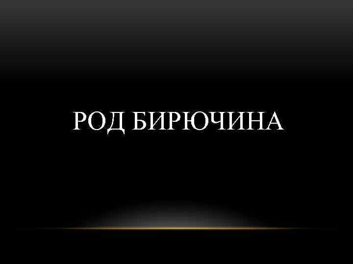  РОД БИРЮЧИНА 
