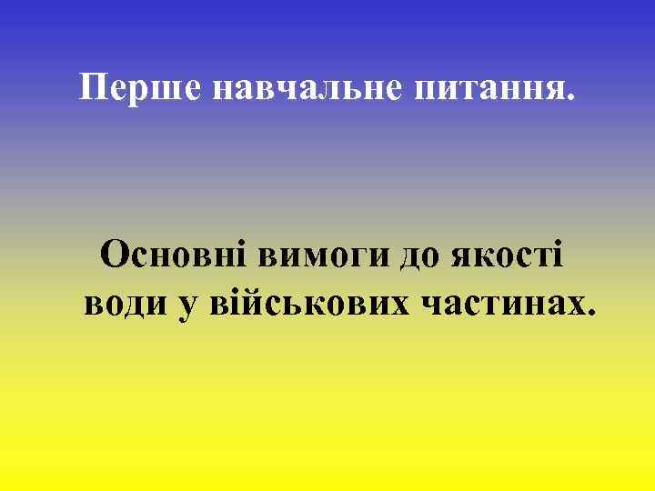 Перше навчальне питання. Основні вимоги до якості води у військових частинах. 