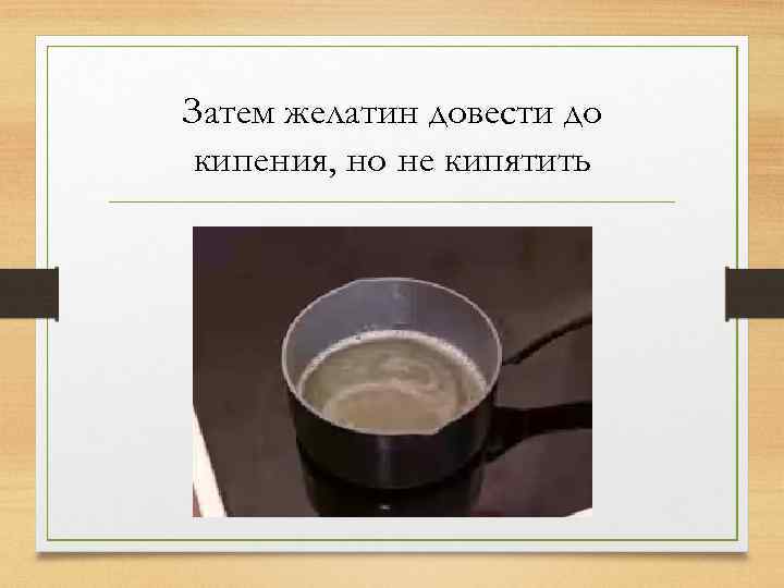 Затем желатин довести до кипения, но не кипятить 