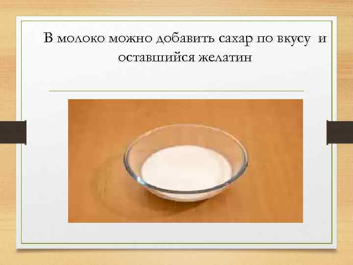 В молоко можно добавить сахар по вкусу и оставшийся желатин 