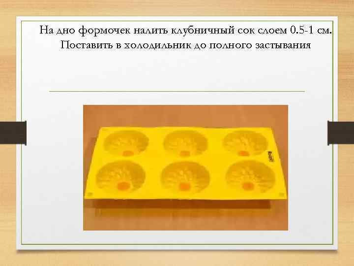 На дно формочек налить клубничный сок слоем 0. 5 -1 см. Поставить в холодильник