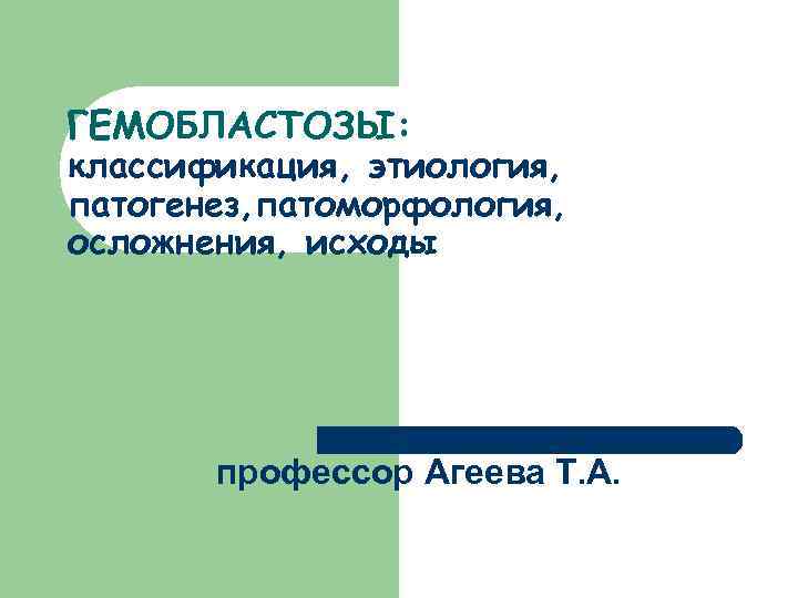 ГЕМОБЛАСТОЗЫ: классификация, этиология, патогенез, патоморфология, осложнения, исходы профессор Агеева Т. А. 