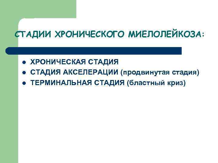 СТАДИИ ХРОНИЧЕСКОГО МИЕЛОЛЕЙКОЗА: l l l ХРОНИЧЕСКАЯ СТАДИЯ АКСЕЛЕРАЦИИ (продвинутая стадия) ТЕРМИНАЛЬНАЯ СТАДИЯ (бластный