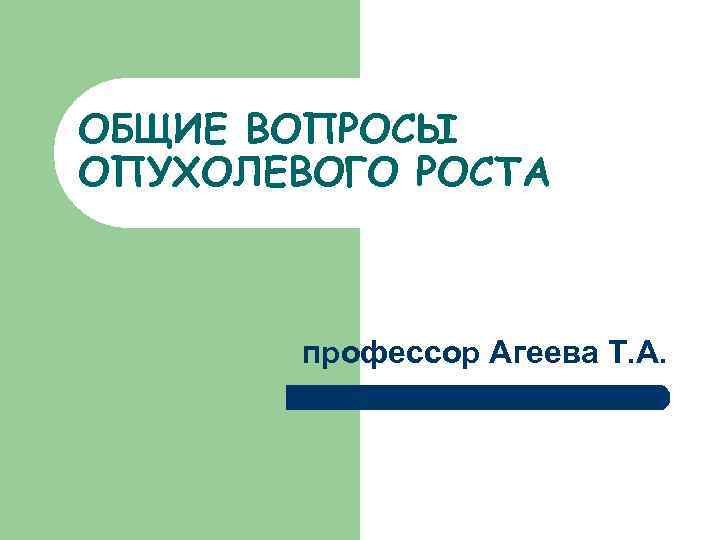 ОБЩИЕ ВОПРОСЫ ОПУХОЛЕВОГО РОСТА профессор Агеева Т. А. 