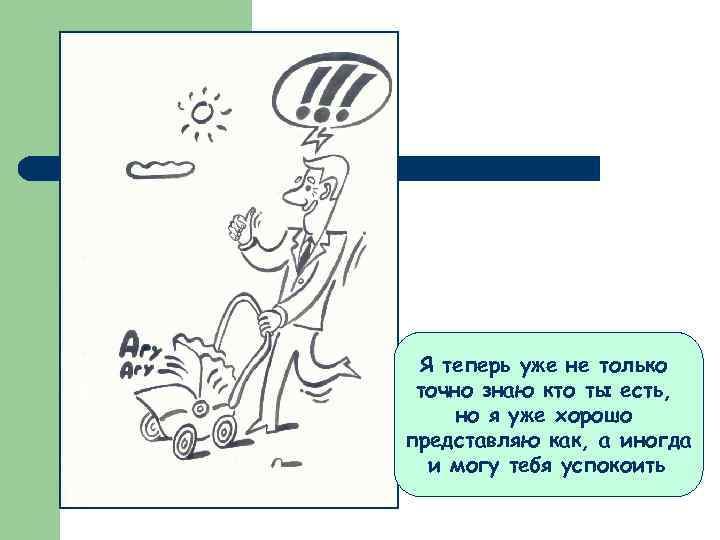 Я теперь уже не только точно знаю кто ты есть, но я уже хорошо